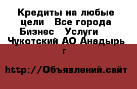 Кредиты на любые цели - Все города Бизнес » Услуги   . Чукотский АО,Анадырь г.